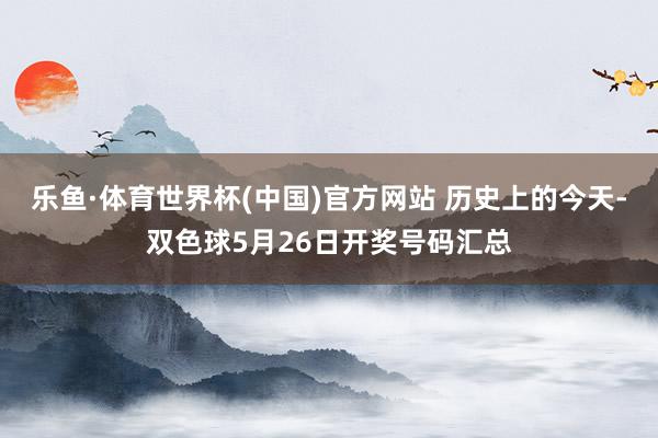 乐鱼·体育世界杯(中国)官方网站 历史上的今天-双色球5月26日开奖号码汇总