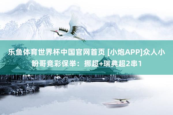 乐鱼体育世界杯中国官网首页 [小炮APP]众人小盼哥竞彩保举：挪超+瑞典超2串1