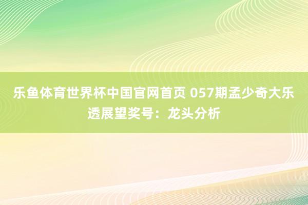 乐鱼体育世界杯中国官网首页 057期孟少奇大乐透展望奖号:龙头分析