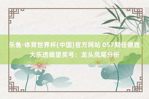 乐鱼·体育世界杯(中国)官方网站 057期任德胜大乐透瞻望奖号:龙头凤尾分析