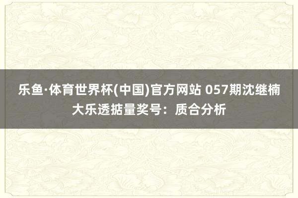 乐鱼·体育世界杯(中国)官方网站 057期沈继楠大乐透掂量奖号:质合分析