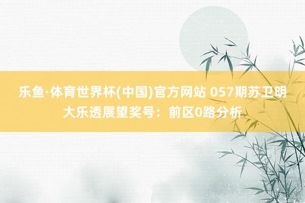 乐鱼·体育世界杯(中国)官方网站 057期苏卫明大乐透展望奖号:前区0路分析