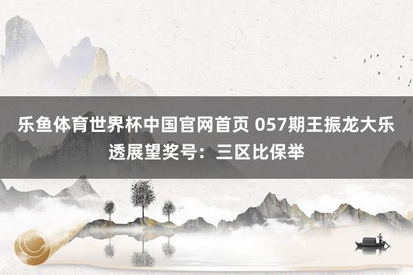 乐鱼体育世界杯中国官网首页 057期王振龙大乐透展望奖号:三区比保举