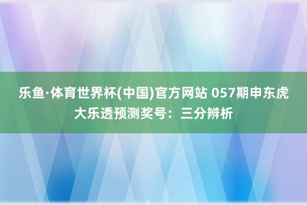 乐鱼·体育世界杯(中国)官方网站 057期申东虎大乐透预测奖号:三分辨析
