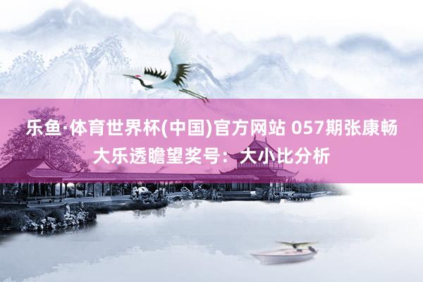 乐鱼·体育世界杯(中国)官方网站 057期张康畅大乐透瞻望奖号:大小比分析