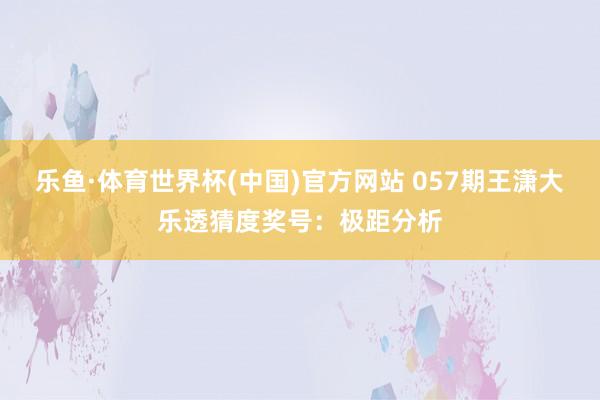 乐鱼·体育世界杯(中国)官方网站 057期王潇大乐透猜度奖号:极距分析