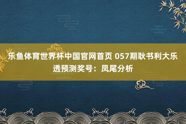 乐鱼体育世界杯中国官网首页 057期耿书利大乐透预测奖号:凤尾分析