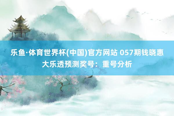 乐鱼·体育世界杯(中国)官方网站 057期钱晓惠大乐透预测奖号:重号分析