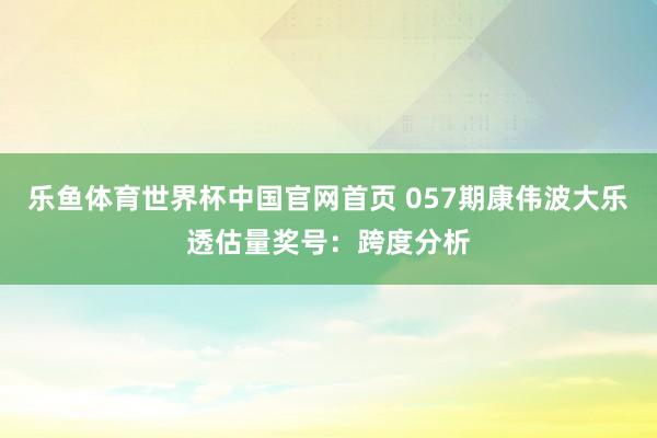 乐鱼体育世界杯中国官网首页 057期康伟波大乐透估量奖号：跨度分析