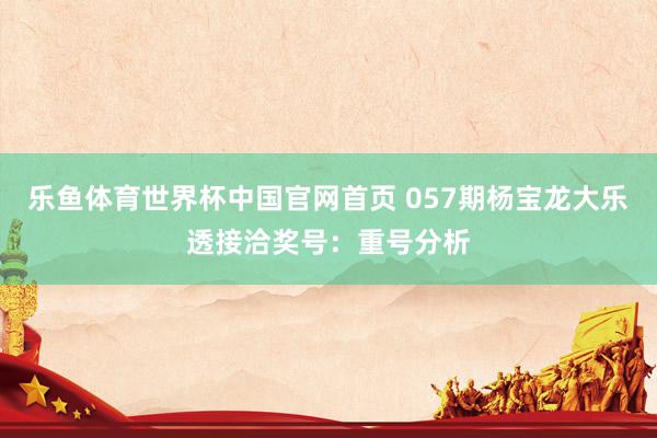 乐鱼体育世界杯中国官网首页 057期杨宝龙大乐透接洽奖号:重号分析
