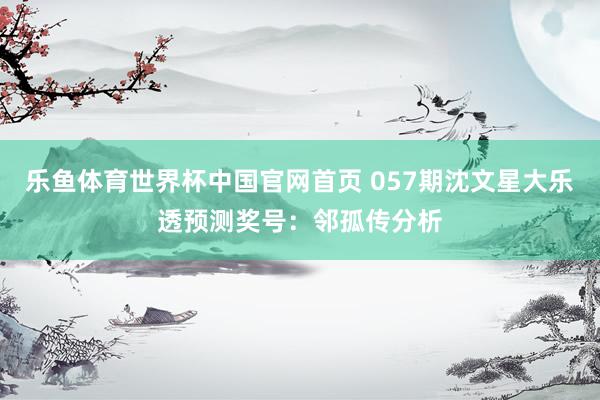 乐鱼体育世界杯中国官网首页 057期沈文星大乐透预测奖号:邻孤传分析
