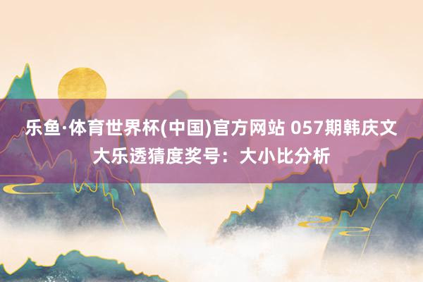 乐鱼·体育世界杯(中国)官方网站 057期韩庆文大乐透猜度奖号：大小比分析