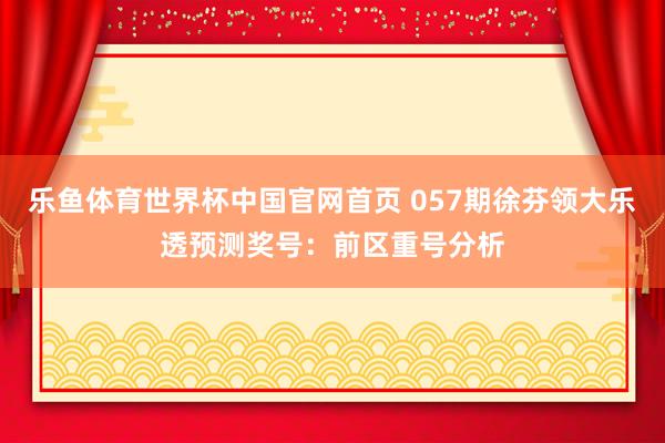 乐鱼体育世界杯中国官网首页 057期徐芬领大乐透预测奖号:前区重号分析