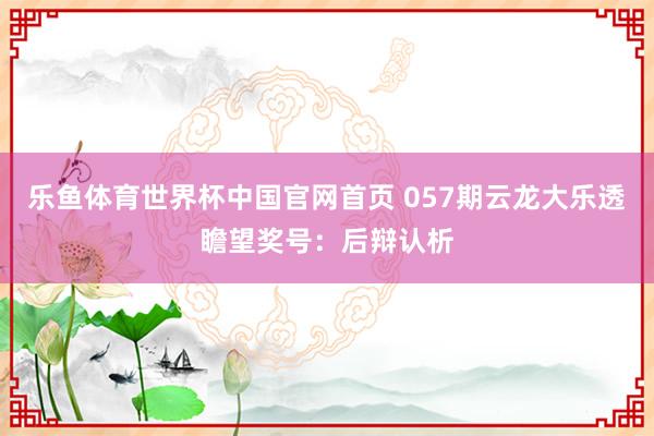 乐鱼体育世界杯中国官网首页 057期云龙大乐透瞻望奖号:后辩认析