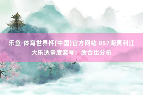 乐鱼·体育世界杯(中国)官方网站 057期贾利江大乐透量度奖号:质合比分析