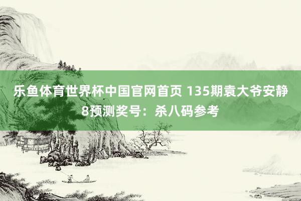 乐鱼体育世界杯中国官网首页 135期袁大爷安静8预测奖号:杀八码参考