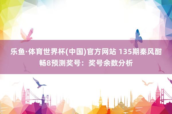 乐鱼·体育世界杯(中国)官方网站 135期秦风酣畅8预测奖号:奖号余数分析