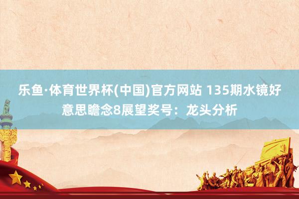 乐鱼·体育世界杯(中国)官方网站 135期水镜好意思瞻念8展望奖号:龙头分析