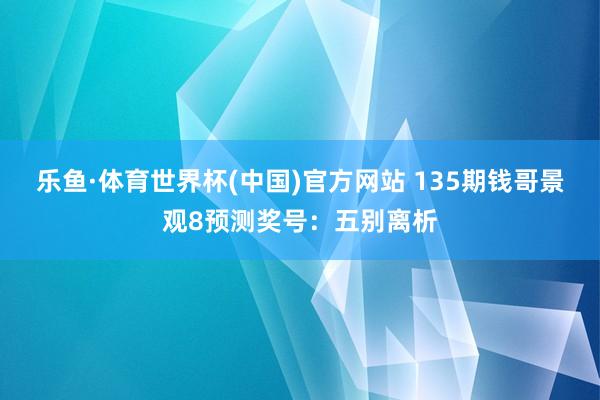 乐鱼·体育世界杯(中国)官方网站 135期钱哥景观8预测奖号:五别离析