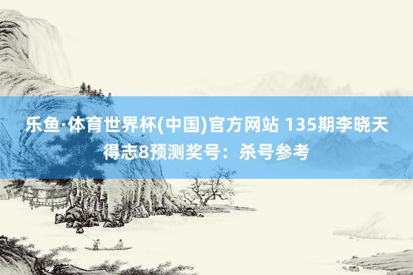 乐鱼·体育世界杯(中国)官方网站 135期李晓天得志8预测奖号:杀号参考