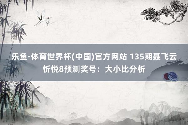 乐鱼·体育世界杯(中国)官方网站 135期聂飞云忻悦8预测奖号:大小比分析