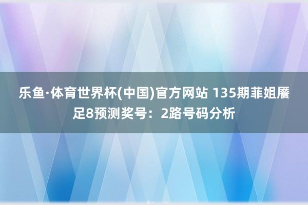 乐鱼·体育世界杯(中国)官方网站 135期菲姐餍足8预测奖号：2路号码分析