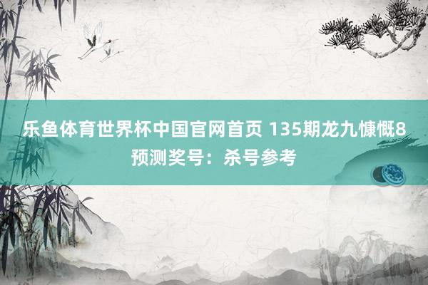 乐鱼体育世界杯中国官网首页 135期龙九慷慨8预测奖号：杀号参考