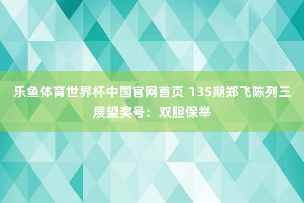 乐鱼体育世界杯中国官网首页 135期郑飞陈列三展望奖号:双胆保举