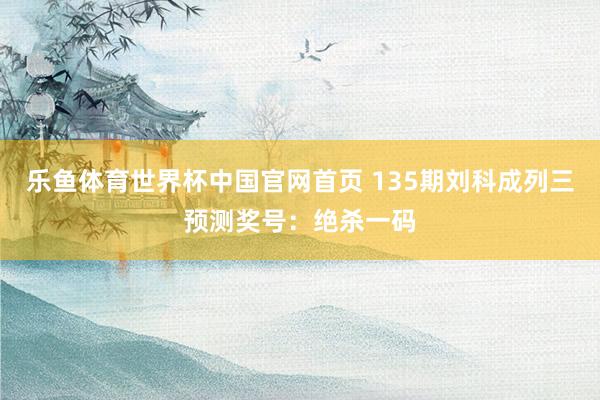 乐鱼体育世界杯中国官网首页 135期刘科成列三预测奖号:绝杀一码