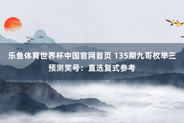 乐鱼体育世界杯中国官网首页 135期九哥枚举三预测奖号:直选复式参考