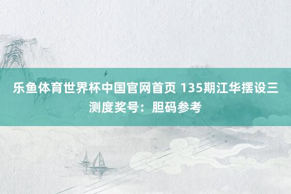 乐鱼体育世界杯中国官网首页 135期江华摆设三测度奖号：胆码参考