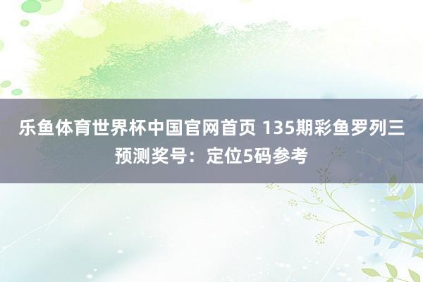 乐鱼体育世界杯中国官网首页 135期彩鱼罗列三预测奖号:定位5码参考