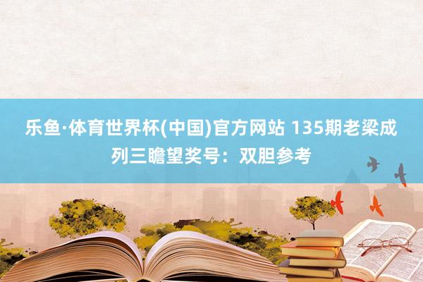 乐鱼·体育世界杯(中国)官方网站 135期老梁成列三瞻望奖号：双胆参考