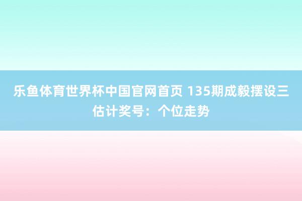 乐鱼体育世界杯中国官网首页 135期成毅摆设三估计奖号:个位走势