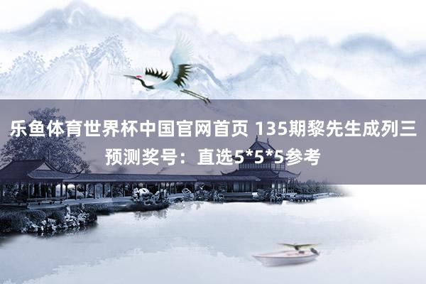 乐鱼体育世界杯中国官网首页 135期黎先生成列三预测奖号:直选5*5*5参考