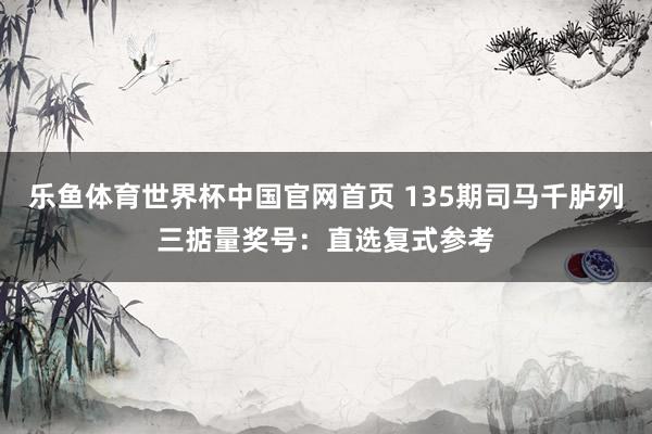 乐鱼体育世界杯中国官网首页 135期司马千胪列三掂量奖号:直选复式参考