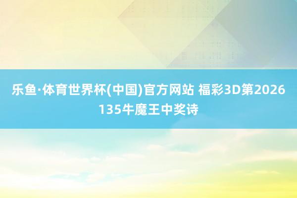 乐鱼·体育世界杯(中国)官方网站 福彩3D第2026135牛魔王中奖诗