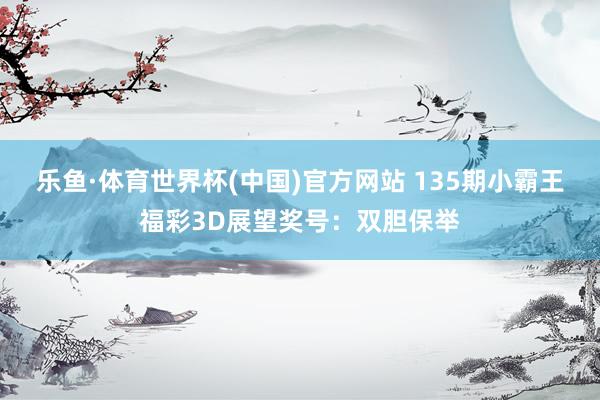 乐鱼·体育世界杯(中国)官方网站 135期小霸王福彩3D展望奖号：双胆保举