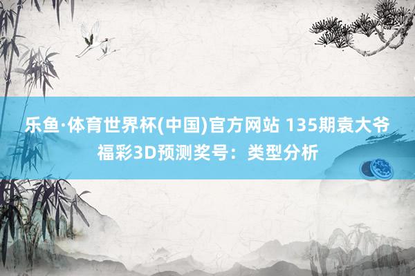 乐鱼·体育世界杯(中国)官方网站 135期袁大爷福彩3D预测奖号:类型分析