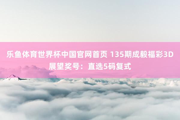 乐鱼体育世界杯中国官网首页 135期成毅福彩3D展望奖号:直选5码复式