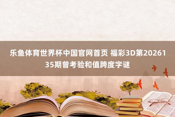 乐鱼体育世界杯中国官网首页 福彩3D第2026135期曾考验和值跨度字谜