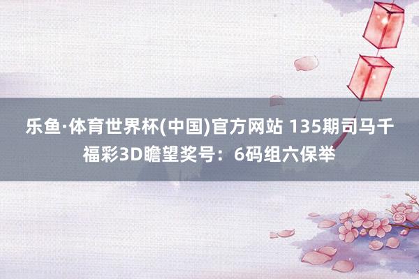 乐鱼·体育世界杯(中国)官方网站 135期司马千福彩3D瞻望奖号:6码组六保举