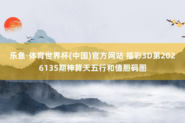 乐鱼·体育世界杯(中国)官方网站 福彩3D第2026135期神算天五行和值胆码图