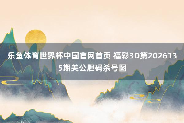 乐鱼体育世界杯中国官网首页 福彩3D第2026135期关公胆码杀号图
