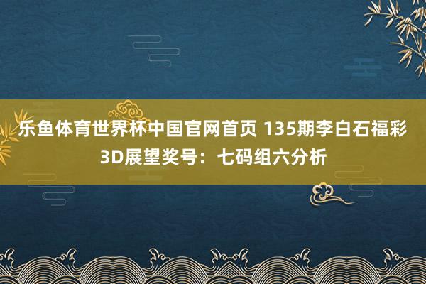乐鱼体育世界杯中国官网首页 135期李白石福彩3D展望奖号：七码组六分析
