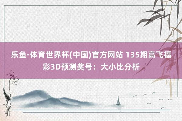 乐鱼·体育世界杯(中国)官方网站 135期高飞福彩3D预测奖号:大小比分析