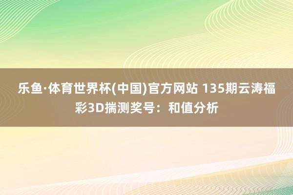 乐鱼·体育世界杯(中国)官方网站 135期云涛福彩3D揣测奖号:和值分析