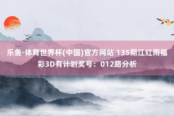 乐鱼·体育世界杯(中国)官方网站 135期江红雨福彩3D有计划奖号:012路分析