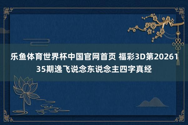 乐鱼体育世界杯中国官网首页 福彩3D第2026135期逸飞说念东说念主四字真经
