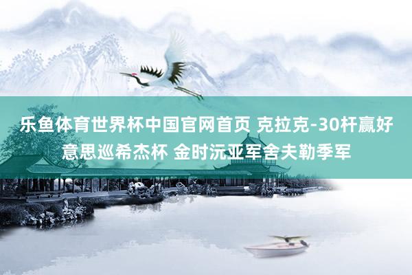 乐鱼体育世界杯中国官网首页 克拉克-30杆赢好意思巡希杰杯 金时沅亚军舍夫勒季军